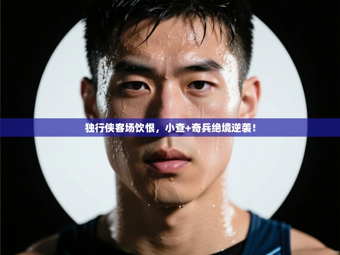独行侠客场饮恨，小查+奇兵绝境逆袭！
