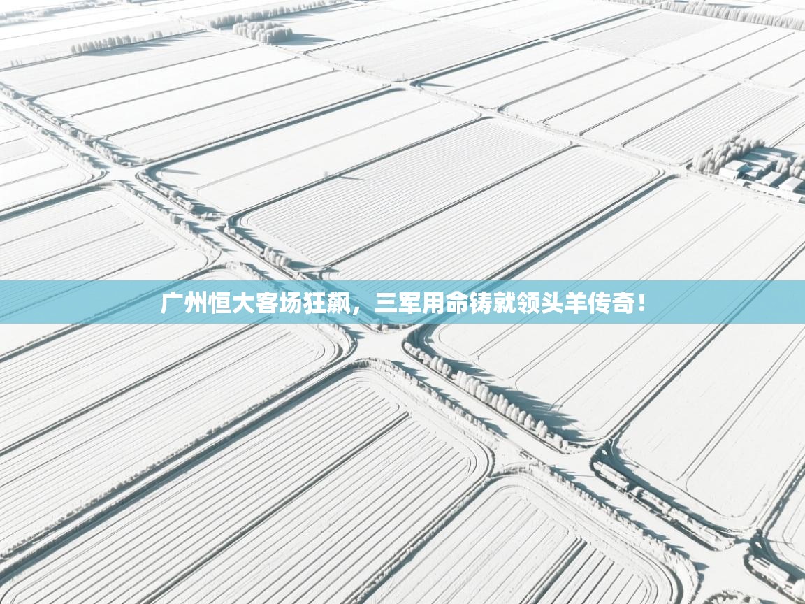 广州恒大客场狂飙，三军用命铸就领头羊传奇！  第2张