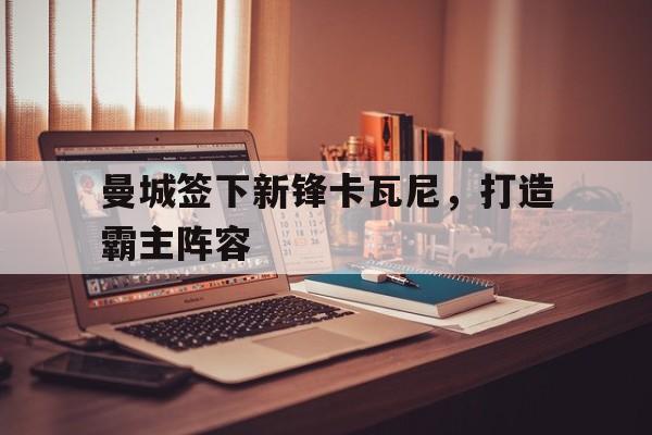爱游戏体育官网-曼城签下新锋卡瓦尼，打造霸主阵容