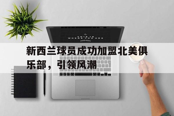 爱游戏入口-关于新西兰球员成功加盟北美俱乐部，引领风潮的信息